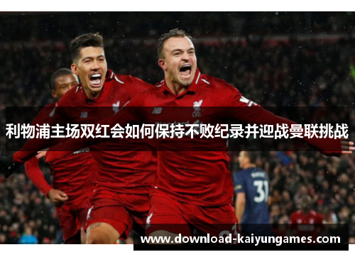 利物浦主场双红会如何保持不败纪录并迎战曼联挑战