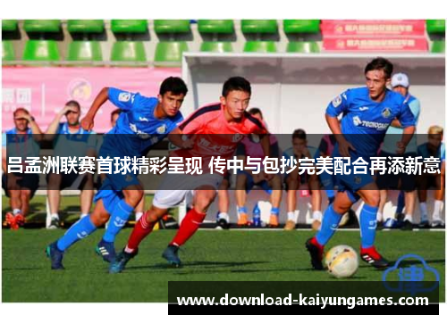 吕孟洲联赛首球精彩呈现 传中与包抄完美配合再添新意