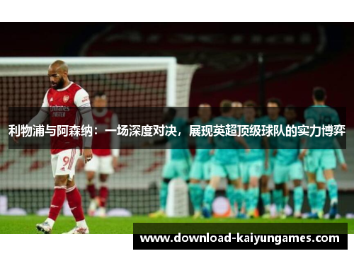利物浦与阿森纳：一场深度对决，展现英超顶级球队的实力博弈