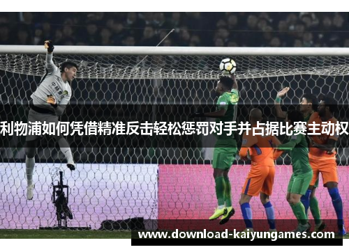 利物浦如何凭借精准反击轻松惩罚对手并占据比赛主动权