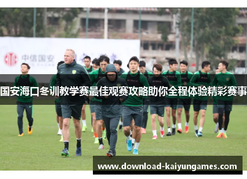 国安海口冬训教学赛最佳观赛攻略助你全程体验精彩赛事