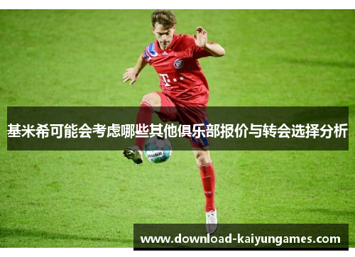 基米希可能会考虑哪些其他俱乐部报价与转会选择分析