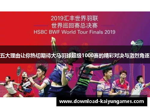 五大理由让你热切期待大马羽球超级1000赛的精彩对决与激烈角逐