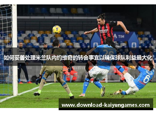 如何妥善处理米兰队内约维奇的转会事宜以确保球队利益最大化