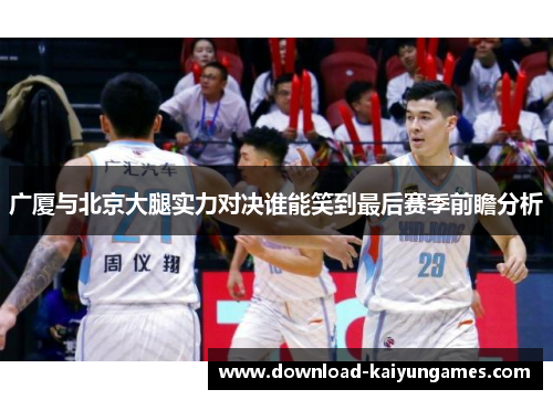 广厦与北京大腿实力对决谁能笑到最后赛季前瞻分析
