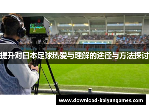 提升对日本足球热爱与理解的途径与方法探讨