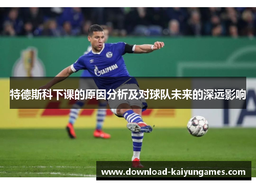 特德斯科下课的原因分析及对球队未来的深远影响