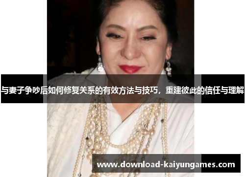与妻子争吵后如何修复关系的有效方法与技巧，重建彼此的信任与理解