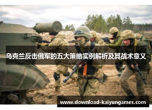 乌克兰反击俄军的五大策略实例解析及其战术意义