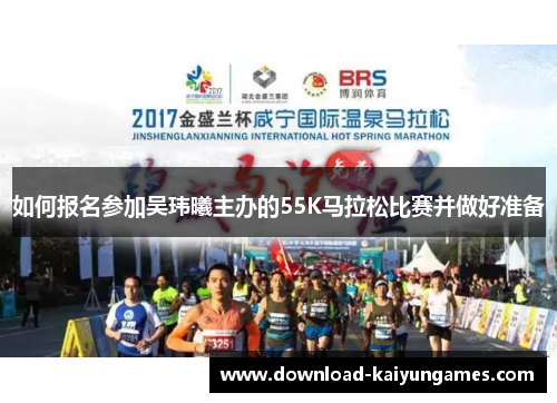 如何报名参加吴玮曦主办的55K马拉松比赛并做好准备