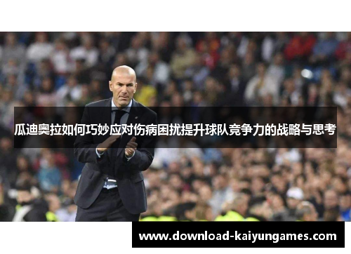 瓜迪奥拉如何巧妙应对伤病困扰提升球队竞争力的战略与思考
