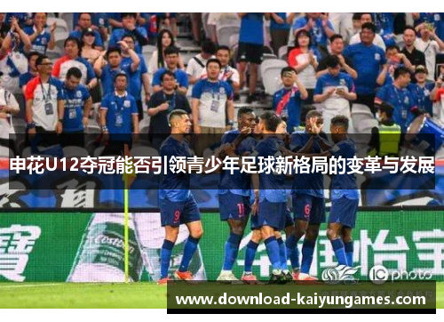 申花U12夺冠能否引领青少年足球新格局的变革与发展