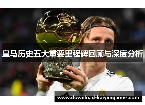 皇马历史五大重要里程碑回顾与深度分析