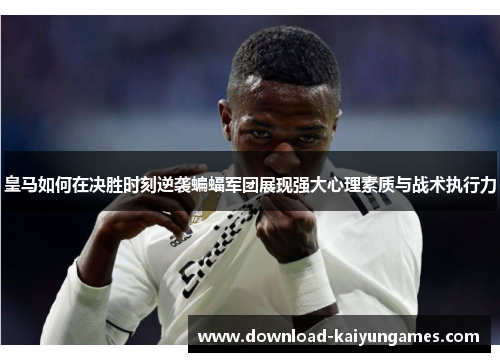 皇马如何在决胜时刻逆袭蝙蝠军团展现强大心理素质与战术执行力