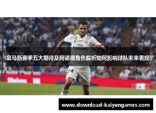 皇马新赛季五大期待及阿诺德角色解析如何影响球队未来表现