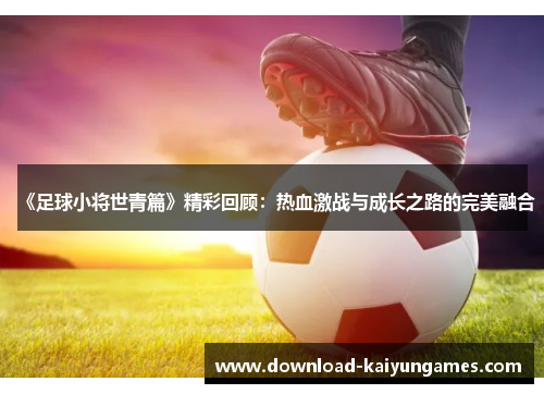 《足球小将世青篇》精彩回顾：热血激战与成长之路的完美融合