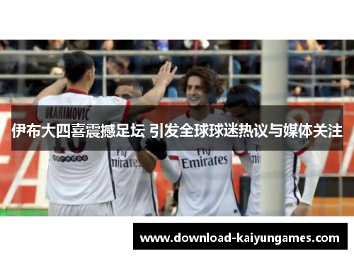 伊布大四喜震撼足坛 引发全球球迷热议与媒体关注