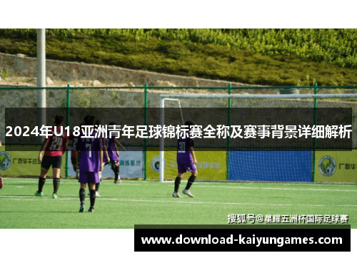 2024年U18亚洲青年足球锦标赛全称及赛事背景详细解析