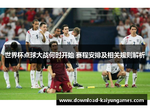 世界杯点球大战何时开始 赛程安排及相关规则解析