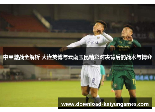 中甲激战全解析 大连英博与云南玉昆精彩对决背后的战术与博弈
