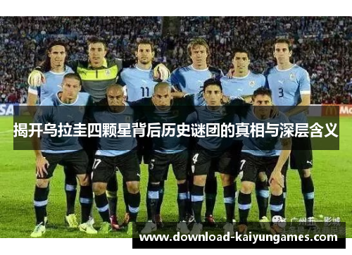 揭开乌拉圭四颗星背后历史谜团的真相与深层含义 揭开乌拉圭四颗星背后历史谜团的真相与深层含义