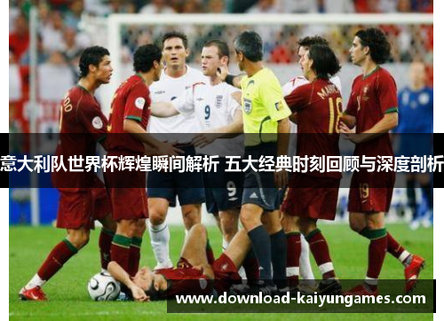 意大利队世界杯辉煌瞬间解析 五大经典时刻回顾与深度剖析 意大利队世界杯辉煌瞬间解析 五大经典时刻回顾与深度剖析