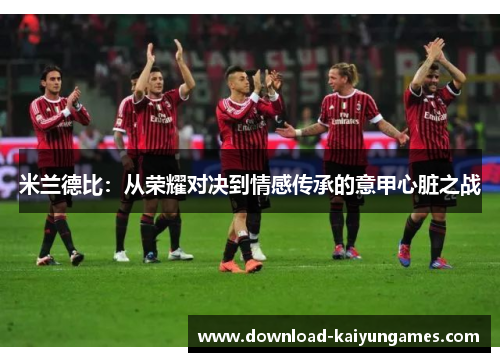 米兰德比:从荣耀对决到情感传承的意甲心脏之战 米兰德比:从荣耀对决到情感传承的意甲心脏之战