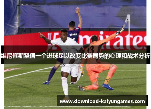 维尼修斯坚信一个进球足以改变比赛局势的心理和战术分析