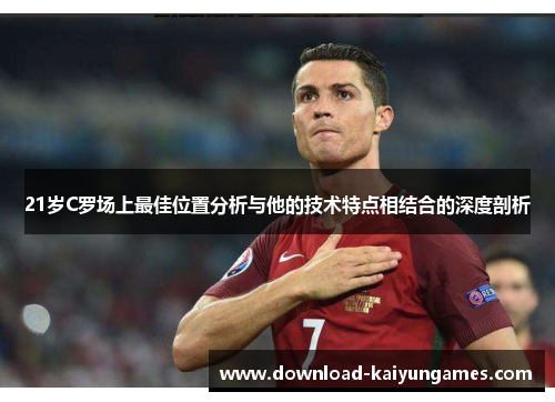 21岁C罗场上最佳位置分析与他的技术特点相结合的深度剖析 21岁C罗场上最佳位置分析与他的技术特点相结合的深度剖析