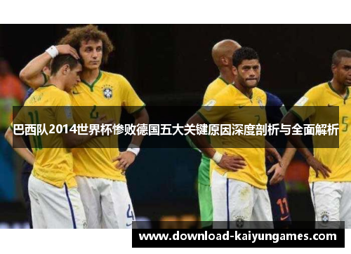 巴西队2014世界杯惨败德国五大关键原因深度剖析与全面解析 巴西队2014世界杯惨败德国五大关键原因深度剖析与全面解析