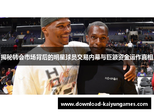 揭秘转会市场背后的明星球员交易内幕与巨额资金运作真相
