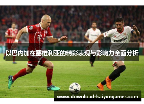 以巴内加在塞维利亚的精彩表现与影响力全面分析