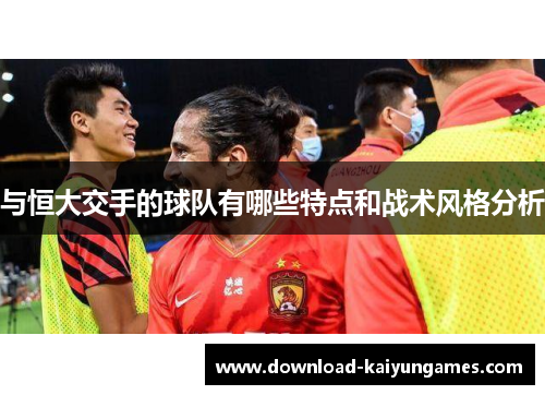 与恒大交手的球队有哪些特点和战术风格分析