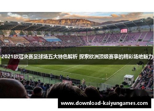 2021欧冠决赛足球场五大特色解析 探索欧洲顶级赛事的精彩场地魅力