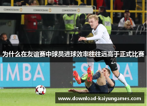 为什么在友谊赛中球员进球效率往往远高于正式比赛