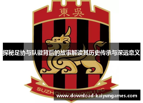 探秘足协与队徽背后的故事解读其历史传承与深远意义