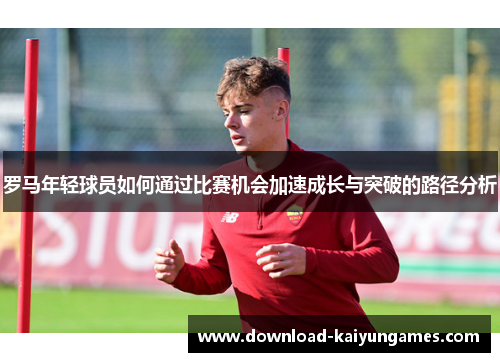 罗马年轻球员如何通过比赛机会加速成长与突破的路径分析