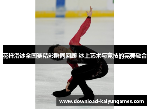 花样滑冰全国赛精彩瞬间回顾 冰上艺术与竞技的完美融合