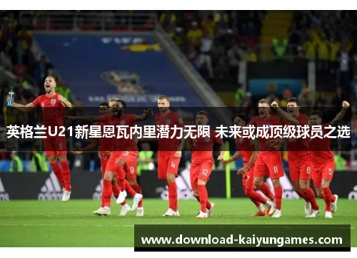 英格兰U21新星恩瓦内里潜力无限 未来或成顶级球员之选