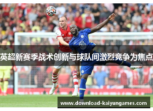 英超新赛季战术创新与球队间激烈竞争为焦点 英超新赛季战术创新与球队间激烈竞争为焦点
