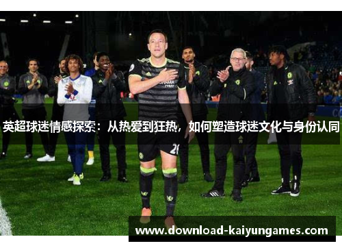 英超球迷情感探索：从热爱到狂热，如何塑造球迷文化与身份认同