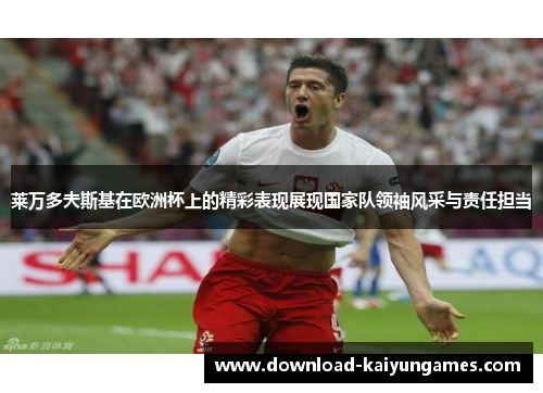 莱万多夫斯基在欧洲杯上的精彩表现展现国家队领袖风采与责任担当