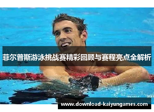 菲尔普斯游泳挑战赛精彩回顾与赛程亮点全解析