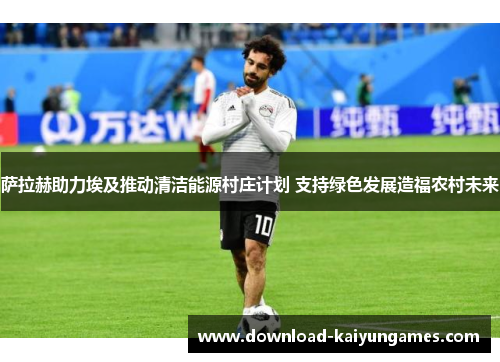 萨拉赫助力埃及推动清洁能源村庄计划 支持绿色发展造福农村未来
