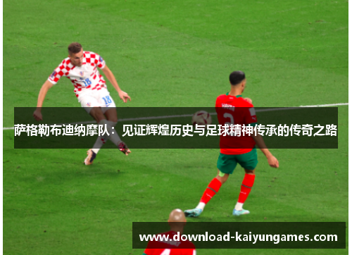 萨格勒布迪纳摩队：见证辉煌历史与足球精神传承的传奇之路