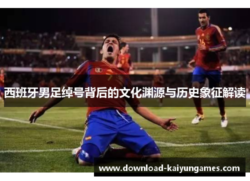 西班牙男足绰号背后的文化渊源与历史象征解读