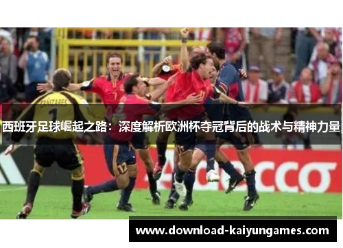 西班牙足球崛起之路：深度解析欧洲杯夺冠背后的战术与精神力量