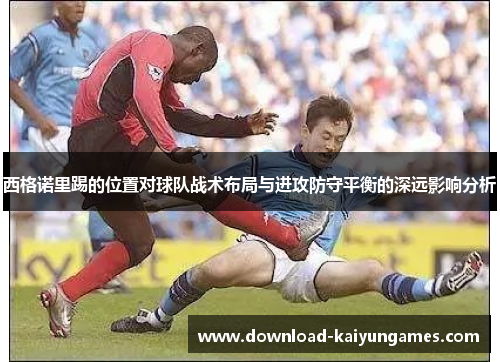 西格诺里踢的位置对球队战术布局与进攻防守平衡的深远影响分析