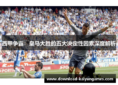 西甲争霸：皇马大胜的五大决定性因素深度解析