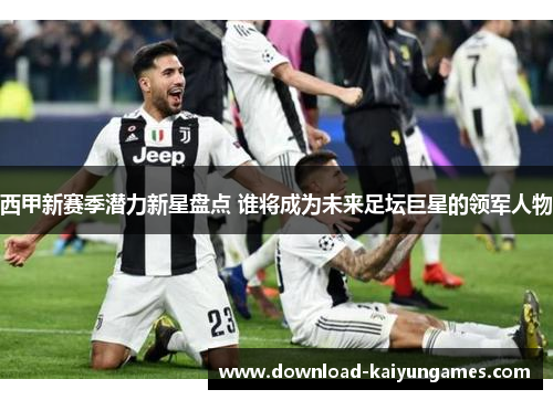 西甲新赛季潜力新星盘点 谁将成为未来足坛巨星的领军人物